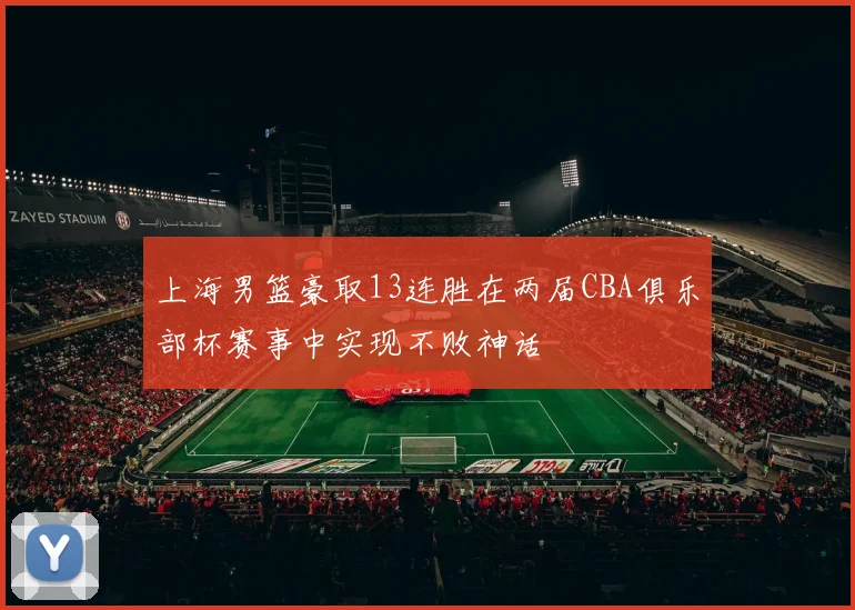 上海男篮豪取13连胜在两届CBA俱乐部杯赛事中实现不败神话