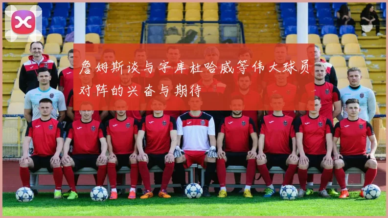 詹姆斯谈与字库杜哈威等伟大球员对阵的兴奋与期待