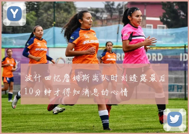 波什回忆詹姆斯离队时刻透露最后10分钟才得知消息的心情
