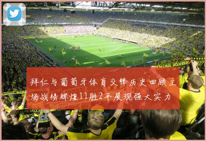 拜仁与葡萄牙体育交锋历史回顾主场战绩辉煌11胜2平展现强大实力