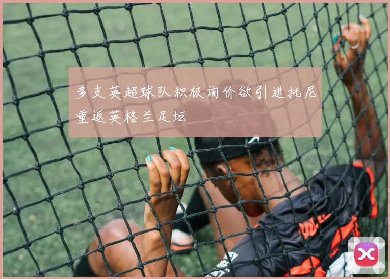 多支英超球队积极询价欲引进托尼重返英格兰足坛