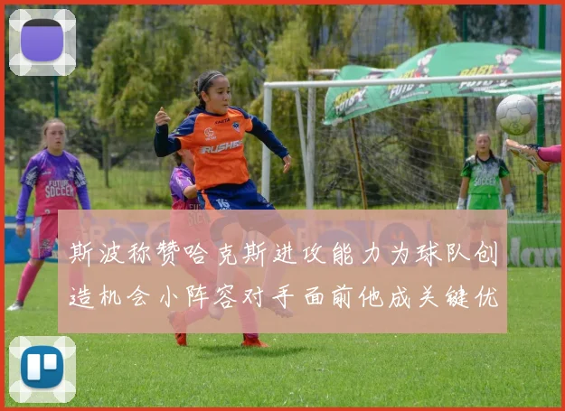 斯波称赞哈克斯进攻能力为球队创造机会小阵容对手面前他成关键优势