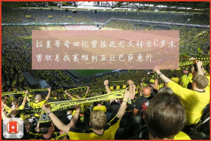 拉基蒂奇回忆曾接近尤文转会C罗未曾联系我塞维利亚让巴萨意外
