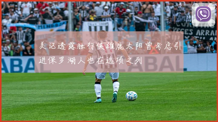 美记透露独行侠雄鹿太阳曾考虑引进保罗湖人也在选项之列
