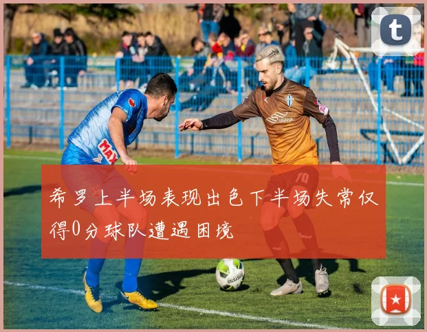 希罗上半场表现出色下半场失常仅得0分球队遭遇困境