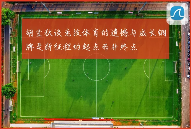 胡金秋谈竞技体育的遗憾与成长铜牌是新征程的起点而非终点