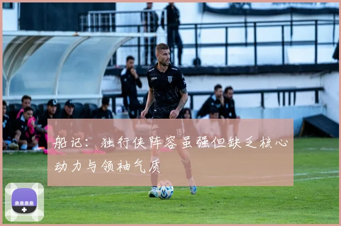 船记：独行侠阵容虽强但缺乏核心动力与领袖气质