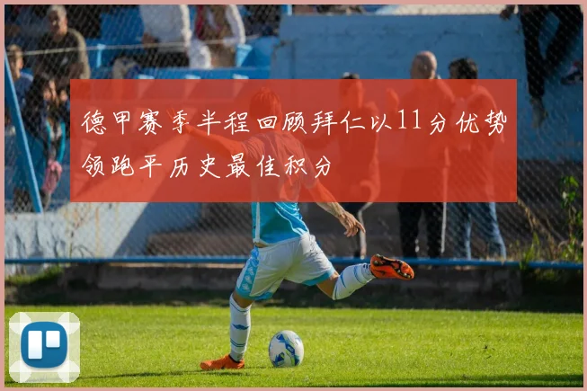 德甲赛季半程回顾拜仁以11分优势领跑平历史最佳积分