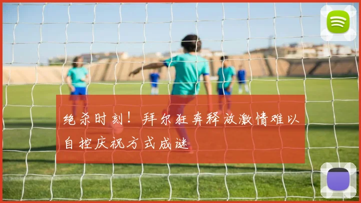 绝杀时刻！拜尔狂奔释放激情难以自控庆祝方式成谜