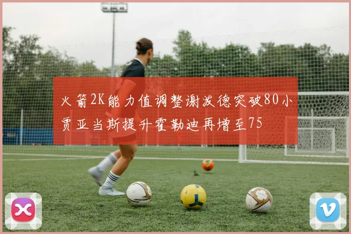 火箭2K能力值调整谢泼德突破80小贾亚当斯提升霍勒迪再增至75