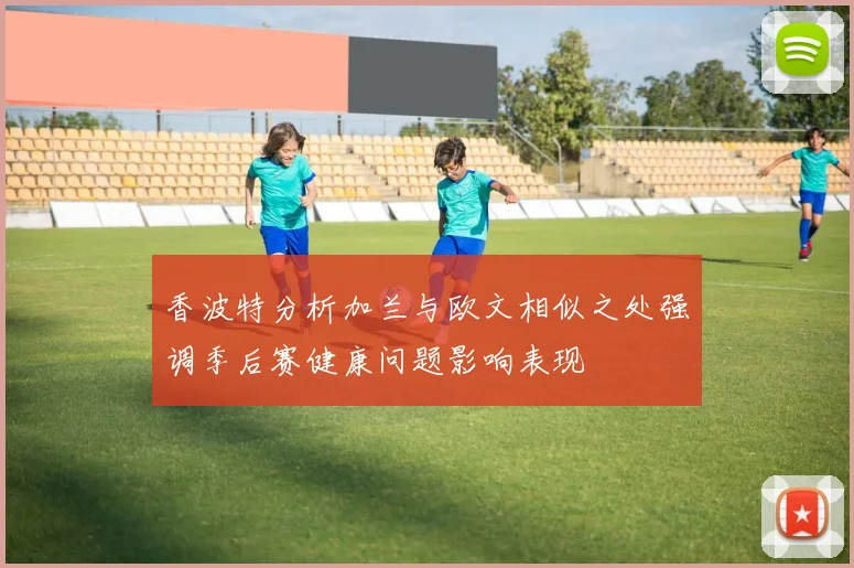 香波特分析加兰与欧文相似之处强调季后赛健康问题影响表现