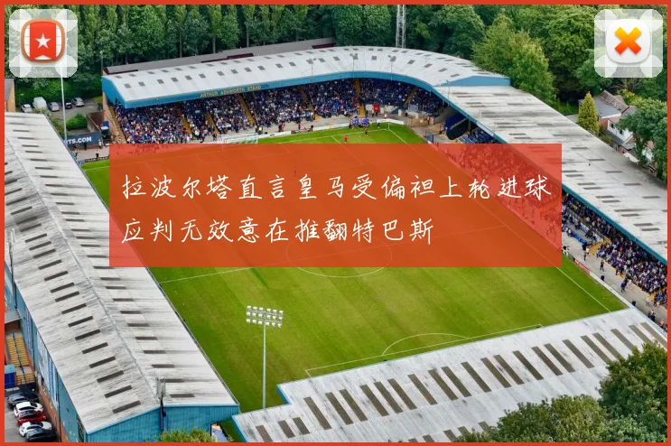 拉波尔塔直言皇马受偏袒上轮进球应判无效意在推翻特巴斯
