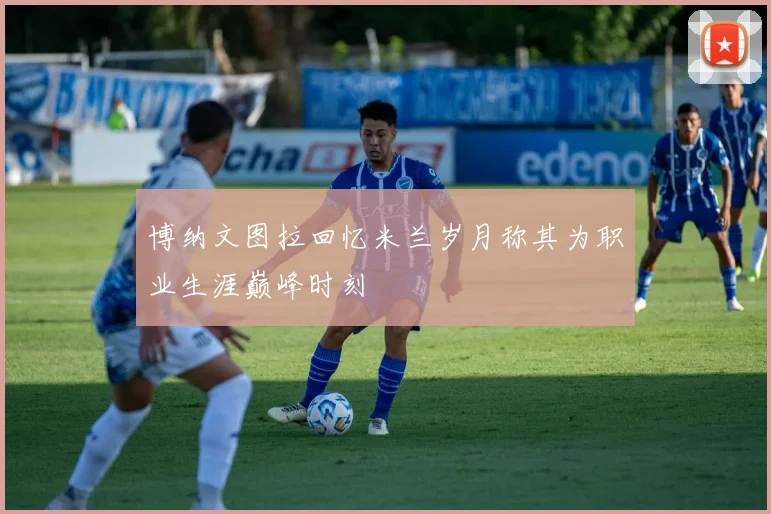 博纳文图拉回忆米兰岁月称其为职业生涯巅峰时刻