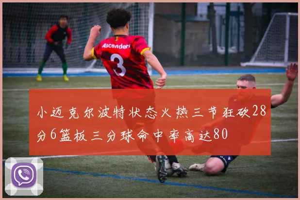 小迈克尔波特状态火热三节狂砍28分6篮板三分球命中率高达80