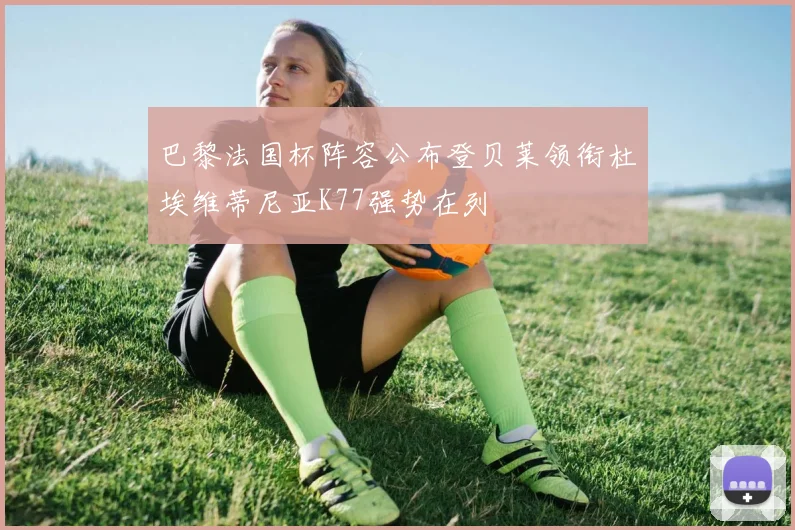 巴黎法国杯阵容公布登贝莱领衔杜埃维蒂尼亚K77强势在列