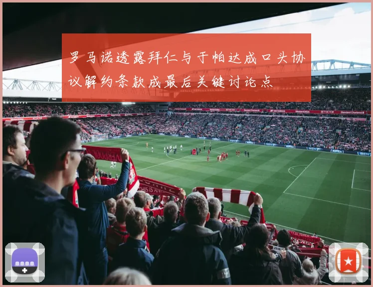罗马诺透露拜仁与于帕达成口头协议解约条款成最后关键讨论点